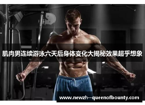 肌肉男连续游泳六天后身体变化大揭秘效果超乎想象