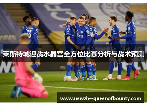 莱斯特城迎战水晶宫全方位比赛分析与战术预测