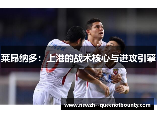 莱昂纳多:上港的战术核心与进攻引擎 莱昂纳多:上港的战术核心与进攻引擎