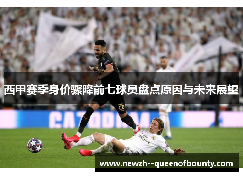西甲赛季身价骤降前七球员盘点原因与未来展望 西甲赛季身价骤降前七球员盘点原因与未来展望