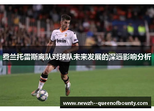 费兰托雷斯离队对球队未来发展的深远影响分析 费兰托雷斯离队对球队未来发展的深远影响分析