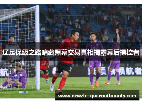 辽足保级之路暗藏黑幕交易真相揭露幕后操控者