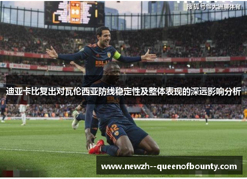迪亚卡比复出对瓦伦西亚防线稳定性及整体表现的深远影响分析