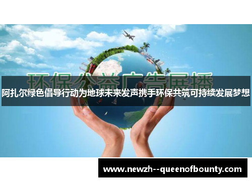 阿扎尔绿色倡导行动为地球未来发声携手环保共筑可持续发展梦想