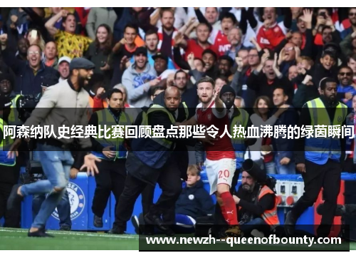阿森纳队史经典比赛回顾盘点那些令人热血沸腾的绿茵瞬间