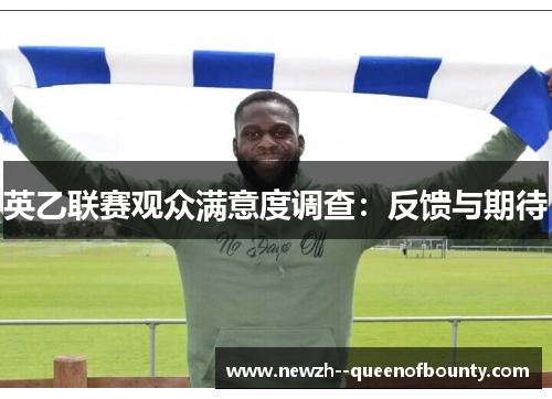 英乙联赛观众满意度调查:反馈与期待 英乙联赛观众满意度调查:反馈与期待