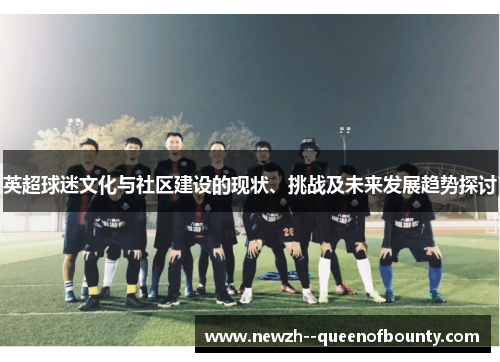 英超球迷文化与社区建设的现状、挑战及未来发展趋势探讨 英超球迷文化与社区建设的现状、挑战及未来发展趋势探讨