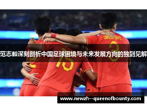 范志毅深刻剖析中国足球困境与未来发展方向的独到见解 范志毅深刻剖析中国足球困境与未来发展方向的独到见解