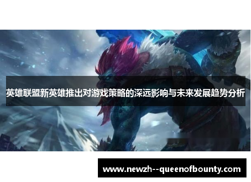 英雄联盟新英雄推出对游戏策略的深远影响与未来发展趋势分析 英雄联盟新英雄推出对游戏策略的深远影响与未来发展趋势分析