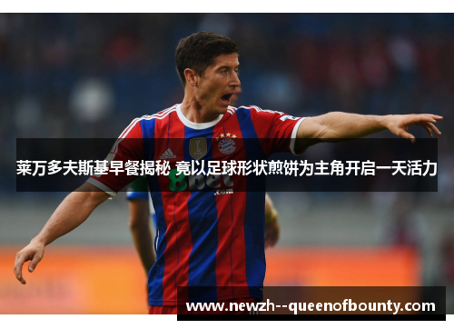 莱万多夫斯基早餐揭秘 竟以足球形状煎饼为主角开启一天活力 莱万多夫斯基早餐揭秘 竟以足球形状煎饼为主角开启一天活力