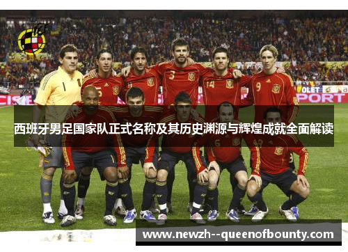 西班牙男足国家队正式名称及其历史渊源与辉煌成就全面解读 西班牙男足国家队正式名称及其历史渊源与辉煌成就全面解读
