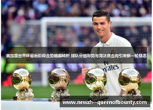 美加墨世界杯最后阶段走势暗藏转折 球队分组形势与淘汰赛走向引发新一轮悬念