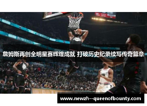 詹姆斯再创全明星赛辉煌成就 打破历史纪录续写传奇篇章