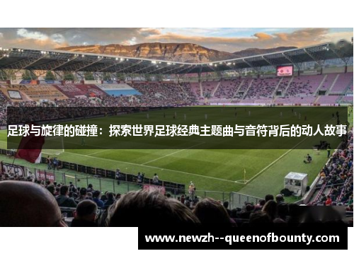 足球与旋律的碰撞：探索世界足球经典主题曲与音符背后的动人故事