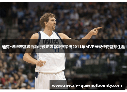 迪克·诺维茨基领衔独行侠逆袭总决赛荣膺2011年MVP展现传奇篮球生涯