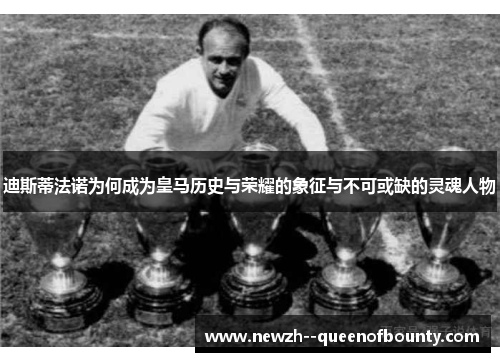 迪斯蒂法诺为何成为皇马历史与荣耀的象征与不可或缺的灵魂人物