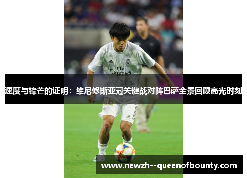 速度与锋芒的证明：维尼修斯亚冠关键战对阵巴萨全景回顾高光时刻