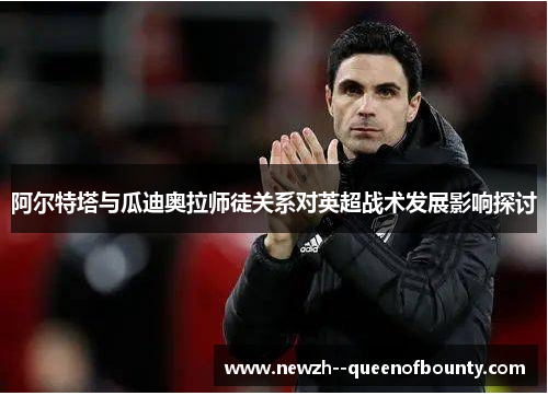 阿尔特塔与瓜迪奥拉师徒关系对英超战术发展影响探讨