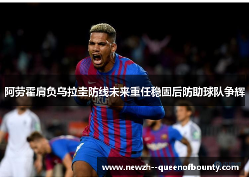 阿劳霍肩负乌拉圭防线未来重任稳固后防助球队争辉