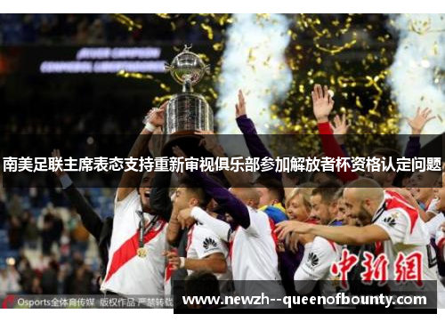 南美足联主席表态支持重新审视俱乐部参加解放者杯资格认定问题