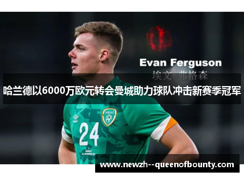 哈兰德以6000万欧元转会曼城助力球队冲击新赛季冠军