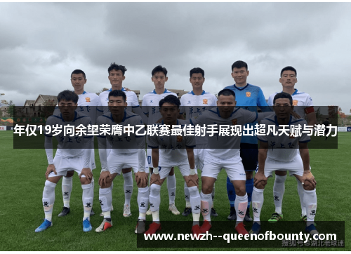 年仅19岁向余望荣膺中乙联赛最佳射手展现出超凡天赋与潜力