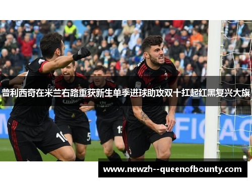 普利西奇在米兰右路重获新生单季进球助攻双十扛起红黑复兴大旗