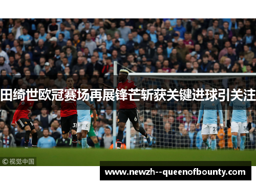 田绮世欧冠赛场再展锋芒斩获关键进球引关注 田绮世欧冠赛场再展锋芒斩获关键进球引关注