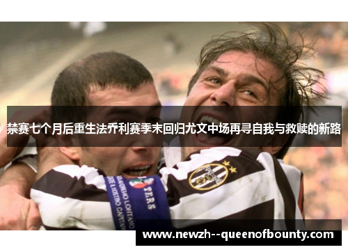 禁赛七个月后重生法乔利赛季末回归尤文中场再寻自我与救赎的新路 禁赛七个月后重生法乔利赛季末回归尤文中场再寻自我与救赎的新路