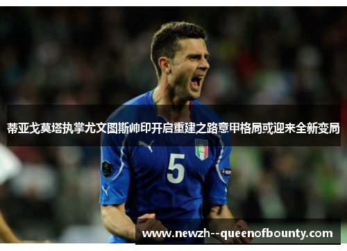 蒂亚戈莫塔执掌尤文图斯帅印开启重建之路意甲格局或迎来全新变局