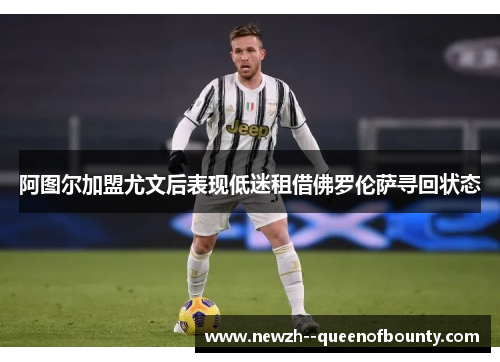 阿图尔加盟尤文后表现低迷租借佛罗伦萨寻回状态