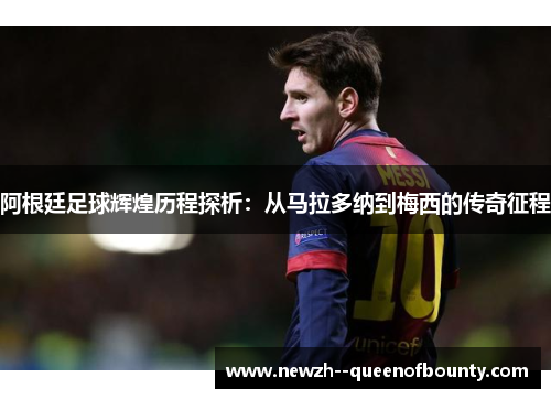阿根廷足球辉煌历程探析：从马拉多纳到梅西的传奇征程