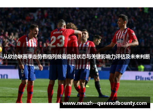 从欧协联赛季走势看格列兹曼竞技状态与关键影响力评估及未来判断