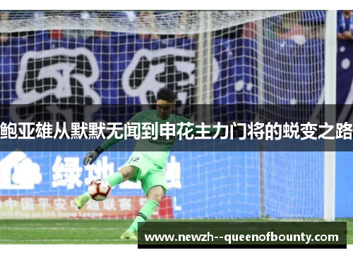 鲍亚雄从默默无闻到申花主力门将的蜕变之路 鲍亚雄从默默无闻到申花主力门将的蜕变之路