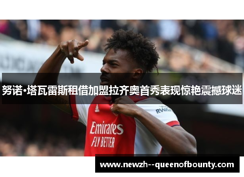 努诺·塔瓦雷斯租借加盟拉齐奥首秀表现惊艳震撼球迷 努诺·塔瓦雷斯租借加盟拉齐奥首秀表现惊艳震撼球迷