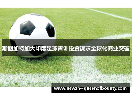 斯图加特加大印度足球青训投资谋求全球化商业突破 斯图加特加大印度足球青训投资谋求全球化商业突破