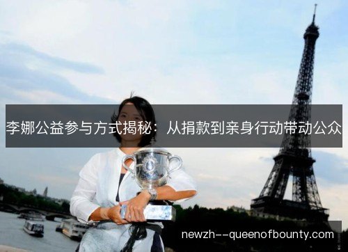 李娜公益参与方式揭秘:从捐款到亲身行动带动公众 李娜公益参与方式揭秘:从捐款到亲身行动带动公众