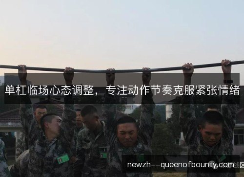 单杠临场心态调整,专注动作节奏克服紧张情绪 单杠临场心态调整,专注动作节奏克服紧张情绪