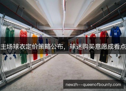 主场球衣定价策略公布，球迷购买意愿成看点