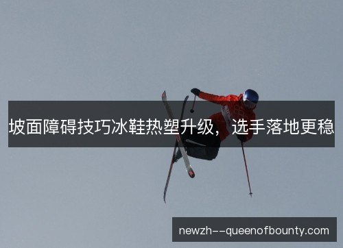 坡面障碍技巧冰鞋热塑升级，选手落地更稳