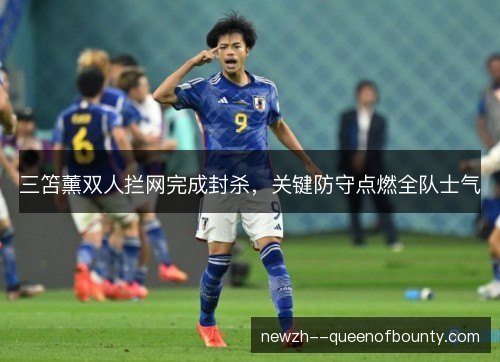 三笘薰双人拦网完成封杀,关键防守点燃全队士气 三笘薰双人拦网完成封杀,关键防守点燃全队士气